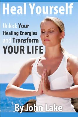 Heal Yourself: Unlock Your Healing Energies and Transform Your Life - Lake, John