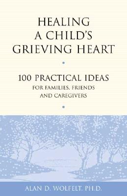 Healing a Child's Grieving Heart: 100 Practical Ideas for Families, Friends and Caregivers - Wolfelt, Alan D, Dr., PhD
