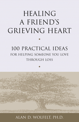 Healing a Friend's Grieving Heart: 100 Practical Ideas for Helping Someone You Love Through Loss - Wolfelt, Alan D, Dr., PhD
