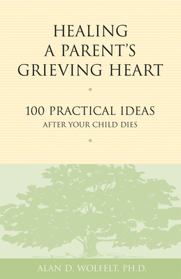 Healing a Parent's Grieving Heart: 100 Practical Ideas After Your Child Dies - Wolfelt, Alan D, Dr., PhD