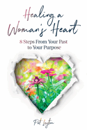 Healing a Woman's Heart: 8 Steps from Your Past to Your Purpose