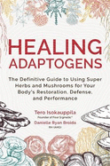 Healing Adaptogens: The Definitive Guide to Using Super Herbs and Mushrooms for Your Body's Restoration, Defence and Performance