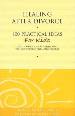 Healing After Divorce: 100 Practical Ideas for Kids - Wolfelt, Alan D, Dr., PhD, and Maloney, Raelynn, PhD