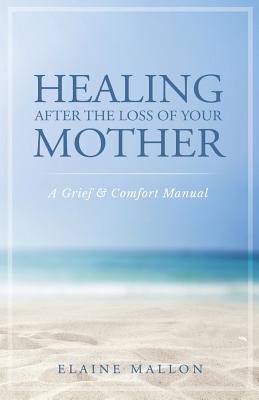 Healing After the Loss of Your Mother: A Grief & Comfort Manual - Mallon, Elaine