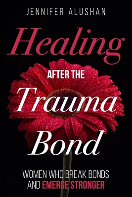 Healing After the Trauma Bond: Women Who Break Bonds and Emerge Stronger - Alushan, Jennifer