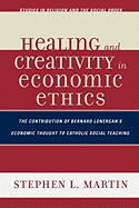 Healing and Creativity in Economic Ethics: The Contribution of Bernard Lonergan's Economic Thought to Catholic Social Teaching