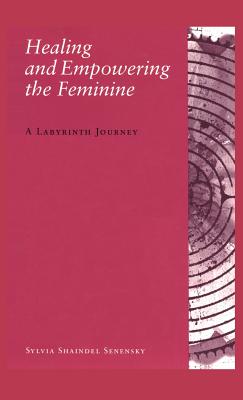 Healing and Empowering the Feminine: A Labyrinth Journey - Senensky, Sylvia Shaindel, M.Ed.