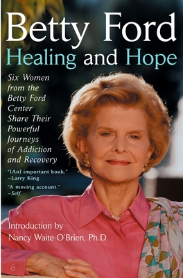 Healing and Hope: Six Women from the Betty Ford Center Share Their Powerful Journeys of Addiction - Ford, Betty