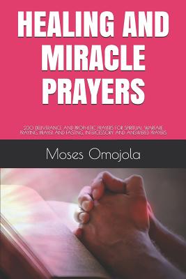 Healing and Miracle Prayers: 230 Deliverance and Prophetic Prayers for Spiritual Warfare Praying, Prayer and Fasting, Intercessory and Answered Prayers - Omojola, Moses