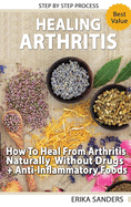 Healing Arthritis - How To Heal From Arthritis Naturally Without Drugs, Step by Step Process + Anti-Inflammatory Foods