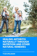 Healing Arthritis Through Nutrition and Other Natural Remedies: A Beginner's Step by Step Guide With Selected Recipes