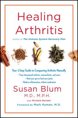 Healing Arthritis: Your 3-Step Guide to Conquering Arthritis Naturally - Blum, Susan, Dr., MD, MPH, and Bender, Michele, and Hyman, Mark, Dr., MD (Foreword by)