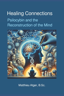 Healing Connections: Psilocybin and the Reconstruction of the Mind - Atger B Sc, Matthieu