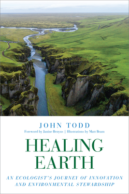 Healing Earth: An Ecologist's Journey of Innovation and Environmental Stewardship - Todd, John, and Benyus, Janine (Foreword by)