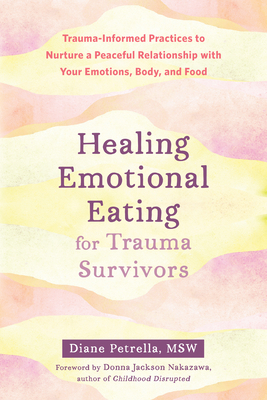 Healing Emotional Eating for Trauma Survivors: Trauma-Informed Practices to Nurture a Peaceful Relationship with Your Emotions, Body, and Food - Petrella, Diane, MSW, and Jackson Nakazawa, Donna (Foreword by)