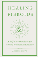 Healing Fibroids: A Self-Care Handbook for Uterine Wellness and Balance