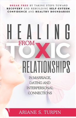 Healing from Toxic Relationships in Marriage, Dating, and Interpersonal Connections: Break Free by Taking Steps Toward Recovery and Rebuilding Self-Esteem, Confidence and Healthy Boundaries - Turpin, Ariane