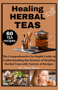 Healing Herbal Teas: The Comprehensive In-Depth Guide to Understanding the Science of Healing Herbal Teas with Variety of Recipes