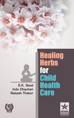 Healing Herbs for Child Health Care - Sood, S K & Chauhan Indu & Thakur