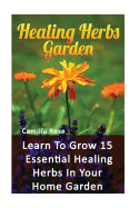 Healing Herbs Garden: Learn to Grow 15 Essential Healing Herbs in Your Home Garden