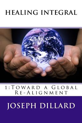 Healing Integral: 1: Toward a Global Re-Alignment - Dillard, Joseph