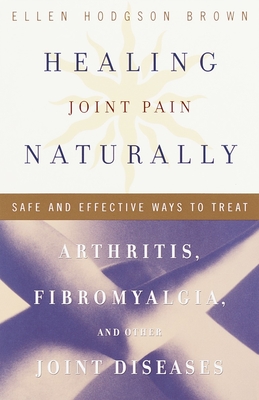 Healing Joint Pain Naturally: Safe and Effective Ways to Treat Arthritis, Fibromyalgia, and Other Jointdiseases - Brown, Ellen Hodgson