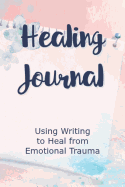 Healing Journal: Using Writing to Heal from Emotional Trauma