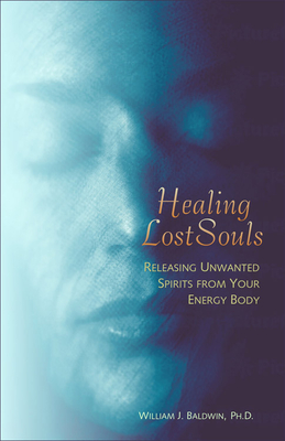 Healing Lost Souls: Releasing Unwanted Spirits from Your Energy Body - Baldwin, William J