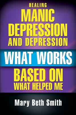 Healing Manic Depression and Depression: What Works Based on What Helped Me - Smith, Mary Beth