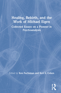 Healing, Rebirth and the Work of Michael Eigen: Collected Essays on a Pioneer in Psychoanalysis