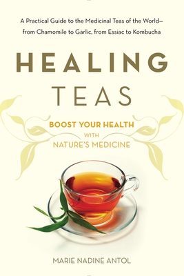 Healing Teas: A Practical Guide to the Medicinal Teas of the World -- from Chamomile to Garlic, from Essiac to Kombucha - Antol, Marie Nadine