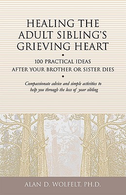 Healing the Adult Sibling's Grieving Heart: 100 Practical Ideas After Your Brother or Sister Dies - Wolfelt, Alan D, Dr., PhD