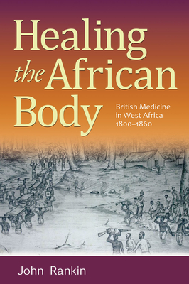 Healing the African Body: British Medicine in West Africa, 1800-1860 - Rankin, John