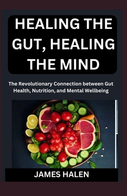 Healing the Gut, Healing the Mind: The Revolutionary Connection between Gut Health, Nutrition, and Mental Wellbeing - Halen, James