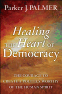 Healing the Heart of Democracy: The Courage to Create a Politics Worthy of the Human Spirit