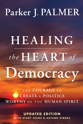 Healing the Heart of Democracy: The Courage to Create a Politics Worthy of the Human Spirit - Palmer, Parker J