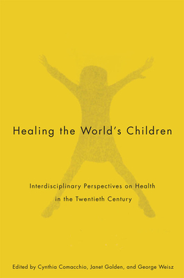 Healing the World's Children: Interdisciplinary Perspectives on Child Health in the Twentieth Century Volume 33 - Comacchio, Cynthia, and Golden, Janet, Professor, and Weisz, George