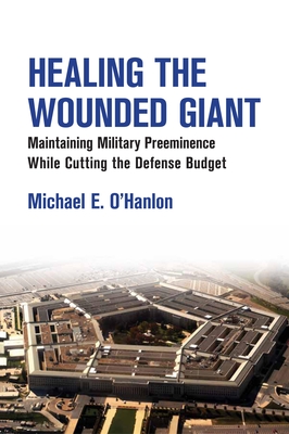 Healing the Wounded Giant: Maintaining Military Preeminence While Cutting the Defense Budget - O'Hanlon, Michael E