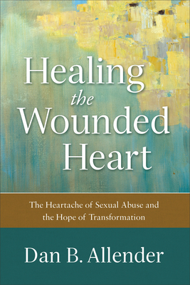 Healing the Wounded Heart: The Heartache of Sexual Abuse and the Hope of Transformation - Allender, Dan B, Dr.