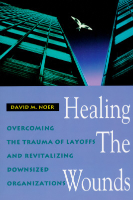 Healing the Wounds: Overcoming the Trauma of Layoffs and Revitalizing Downsized Organizations - Noer, David M