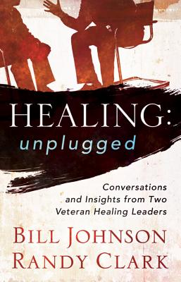 Healing Unplugged: Conversations and Insights from Two Veteran Healing Leaders - Johnson, Bill, Pastor, and Clark, Randy, Dmin