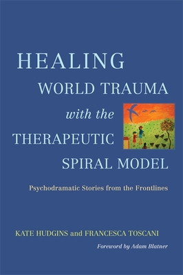 Healing World Trauma with the Therapeutic Spiral Model: Psychodramatic Stories from the Frontlines - Hudgins, Kate (Editor), and Toscani, Francesca (Editor), and Blatner, Adam (Foreword by)