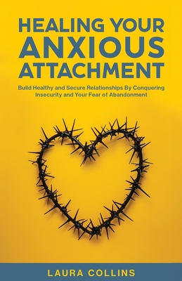 Healing Your Anxious Attachment: Build Healthy and Secure Relationships By Conquering Insecurity and Your Fear of Abandonment - Collins, Laura