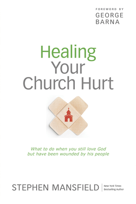 Healing Your Church Hurt: What to Do When You Still Love God But Have Been Wounded by His People - Mansfield, Stephen, and Barna, George, Dr. (Foreword by)