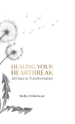 Healing Your Heartbreak: 28 Days to Transformation - Whitehead, Shelley J