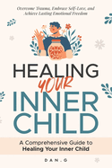 Healing Your Inner Child: A Comprehensive Guide to Healing Your Inner Child: Overcome Trauma, Embrace Self-Love, and Achieve Lasting Emotional Freedom