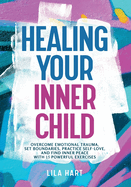 Healing Your Inner Child: Overcome Emotional Trauma, Build Resilience, Practice Self-Love, and Find Inner Peace with 15 Powerful Exercises