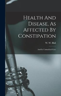 Health And Disease, As Affected By Constipation: And Its Unmedical Cure - Hall, W W (William Whitty) 1810-1876 (Creator)