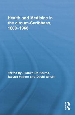Health and Medicine in the circum-Caribbean, 1800-1968 - De Barros, Juanita (Editor), and Palmer, Steven (Editor)