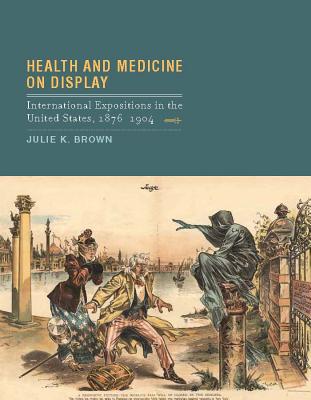 Health and Medicine on Display: International Expositions in the United States, 1876-1904 - Brown, Julie K